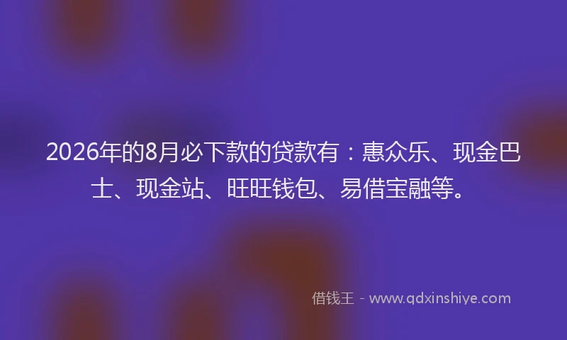 2026年的8月必下款的贷款有：惠众乐、现金巴士、现金站、旺旺钱包、易借宝融等。