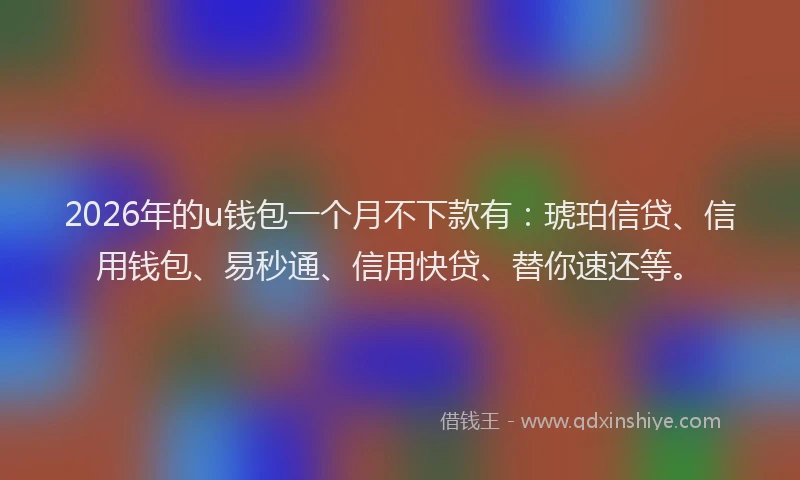 2026年的u钱包一个月不下款有：琥珀信贷、信用钱包、易秒通、信用快贷、替你速还等。