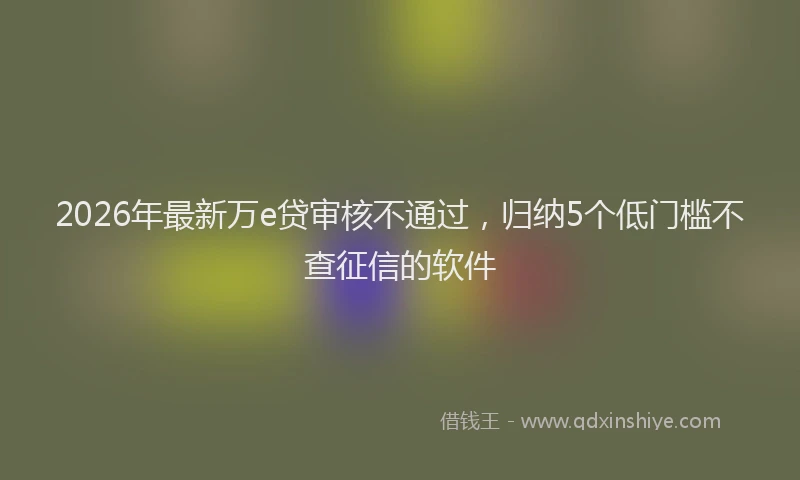 2026年最新万e贷审核不通过，归纳5个低门槛不查征信的软件