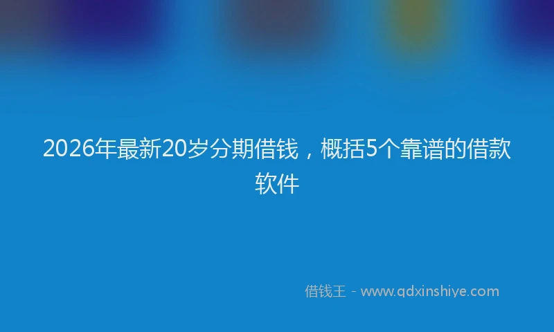 2026年最新20岁分期借钱，概括5个靠谱的借款软件