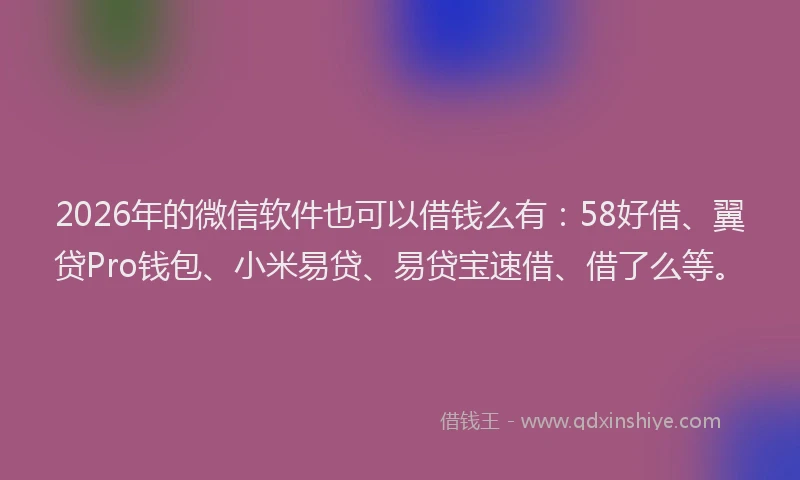 2026年的微信软件也可以借钱么有：58好借、翼贷Pro钱包、小米易贷、易贷宝速借、借了么等。