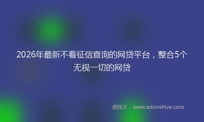 2026年最新不看征信查询的网贷平台,整合5个无视一切的网贷