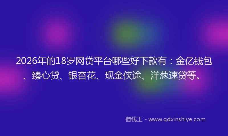 2026年的18岁网贷平台哪些好下款有:金亿钱包、臻心贷、银杏花、现金侠途、洋葱速贷等。