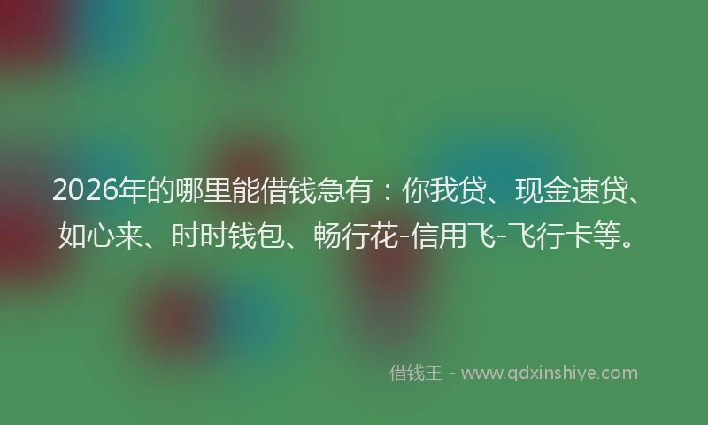 2026年的哪里能借钱急有:你我贷、现金速贷、如心来、时时钱包、畅行花-信用飞-飞行卡等。