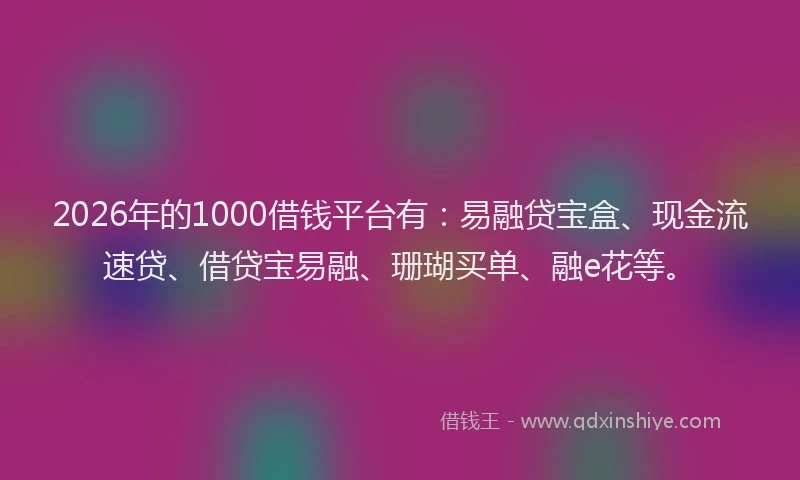 2026年的1000借钱平台有：易融贷宝盒、现金流速贷、借贷宝易融、珊瑚买单、融e花等。