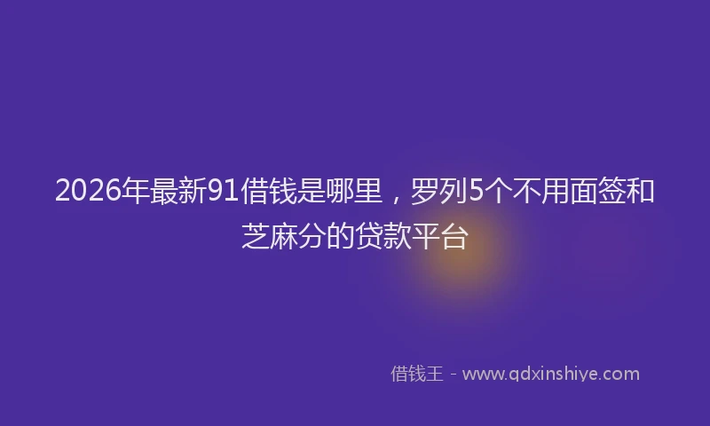 2026年最新91借钱是哪里,罗列5个不用面签和芝麻分的贷款平台