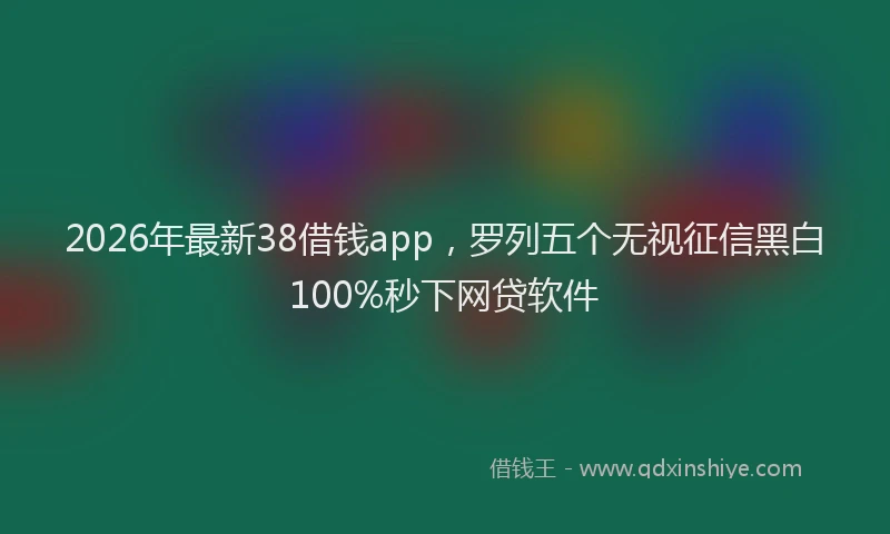 2026年最新38借钱app,罗列五个无视征信黑白100%秒下网贷软件