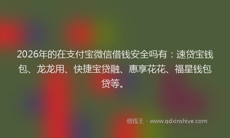 2026年的在支付宝微信借钱安全吗有:速贷宝钱包、龙龙用、快捷宝贷融、惠享花花、福星钱包贷等。