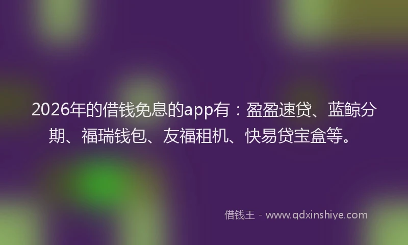 2026年的借钱免息的app有：盈盈速贷、蓝鲸分期、福瑞钱包、友福租机、快易贷宝盒等。