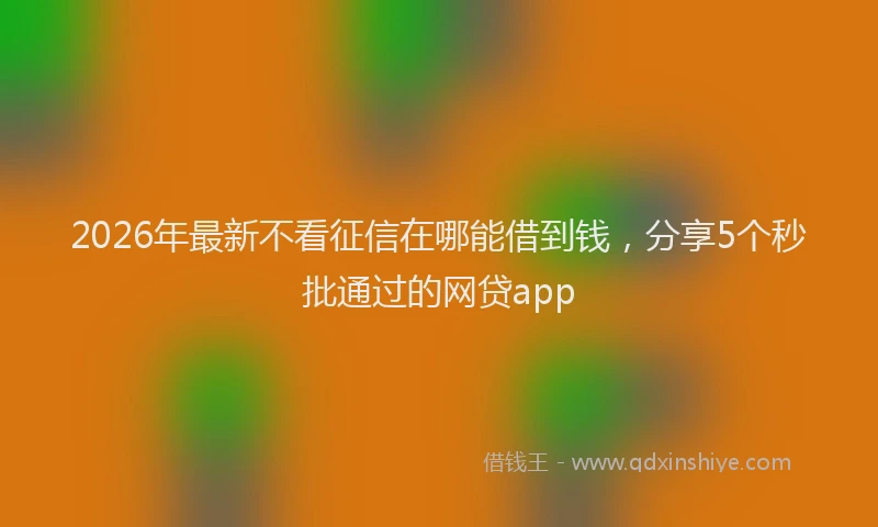 2026年最新不看征信在哪能借到钱，分享5个秒批通过的网贷app