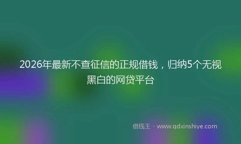 2026年最新不查征信的正规借钱,归纳5个无视黑白的网贷平台