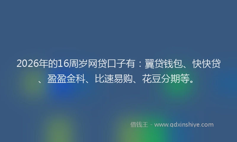 2026年的16周岁网贷口子有：翼贷钱包、快快贷、盈盈金科、比速易购、花豆分期等。