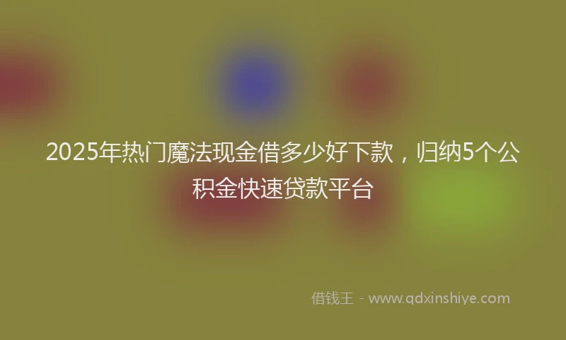 2025年热门魔法现金借多少好下款，归纳5个公积金快速贷款平台