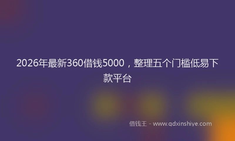 2026年最新360借钱5000，整理五个门槛低易下款平台