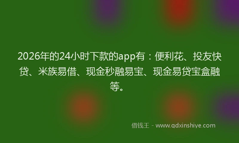 2026年的24小时下款的app有:便利花、投友快贷、米族易借、现金秒融易宝、现金易贷宝盒融等。