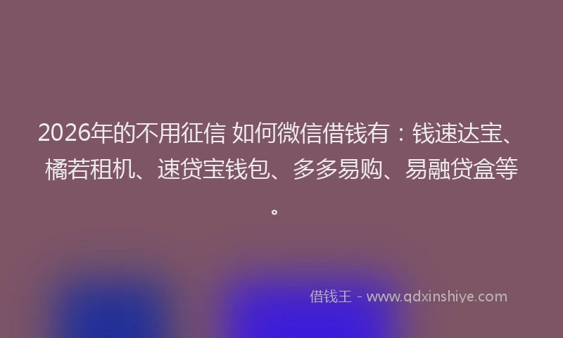 2026年的不用征信 如何微信借钱有:钱速达宝、橘若租机、速贷宝钱包、多多易购、易融贷盒等。