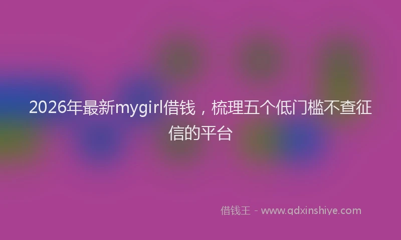 2026年最新mygirl借钱，梳理五个低门槛不查征信的平台