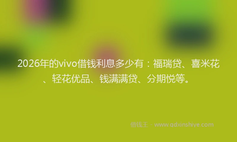 2026年的vivo借钱利息多少有：福瑞贷、喜米花、轻花优品、钱满满贷、分期悦等。