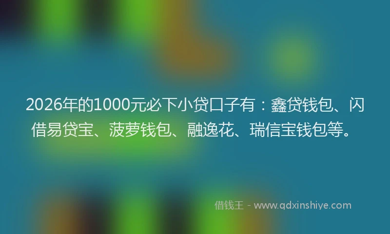 2026年的1000元必下小贷口子有：鑫贷钱包、闪借易贷宝、菠萝钱包、融逸花、瑞信宝钱包等。