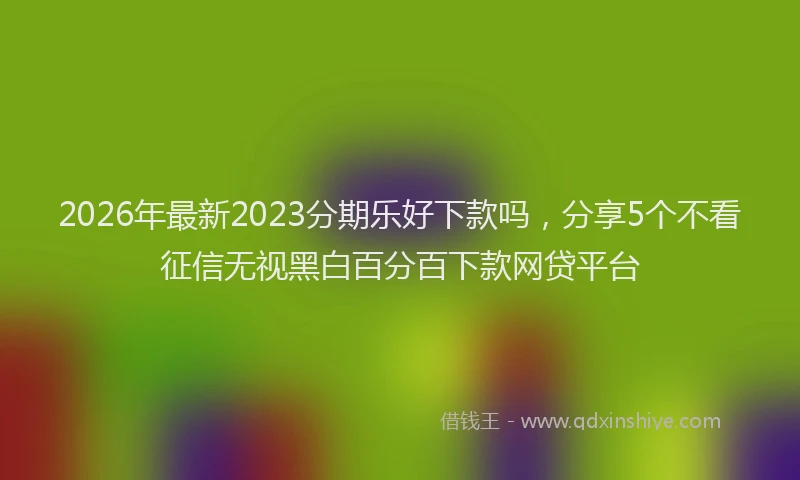 2026年最新2023分期乐好下款吗，分享5个不看征信无视黑白百分百下款网贷平台