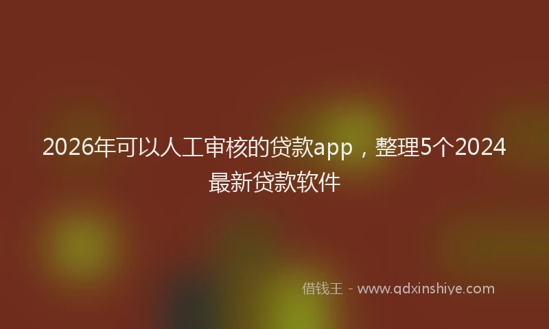 2026年可以人工审核的贷款app，整理5个2024最新贷款软件