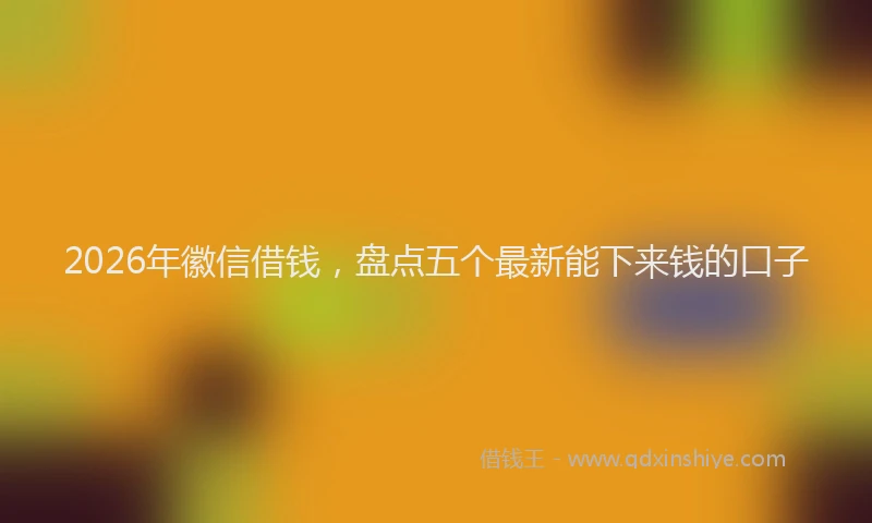 2026年徽信借钱，盘点五个最新能下来钱的口子