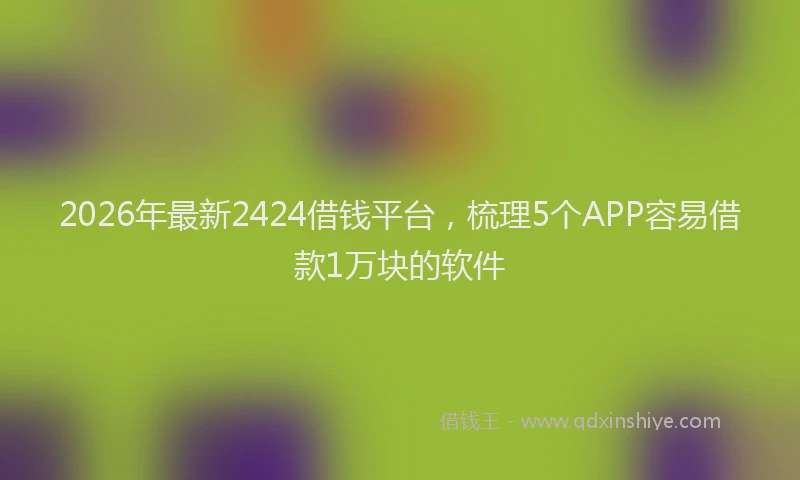 2026年最新2424借钱平台，梳理5个APP容易借款1万块的软件