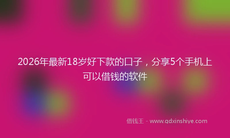 2026年最新18岁好下款的口子，分享5个手机上可以借钱的软件