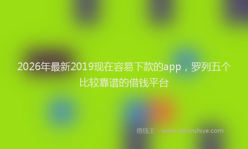2026年最新2019现在容易下款的app，罗列五个比较靠谱的借钱平台