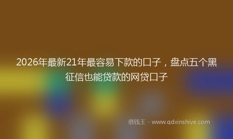 2026年最新21年最容易下款的口子，盘点五个黑征信也能贷款的网贷口子
