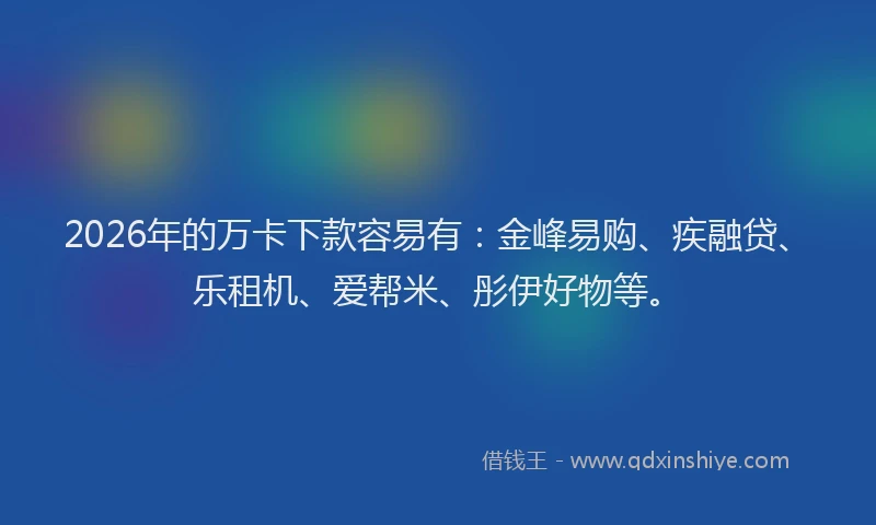 2026年的万卡下款容易有:金峰易购、疾融贷、乐租机、爱帮米、彤伊好物等。