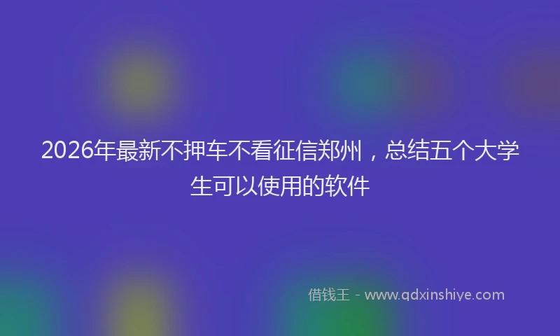2026年最新不押车不看征信郑州,总结五个大学生可以使用的软件
