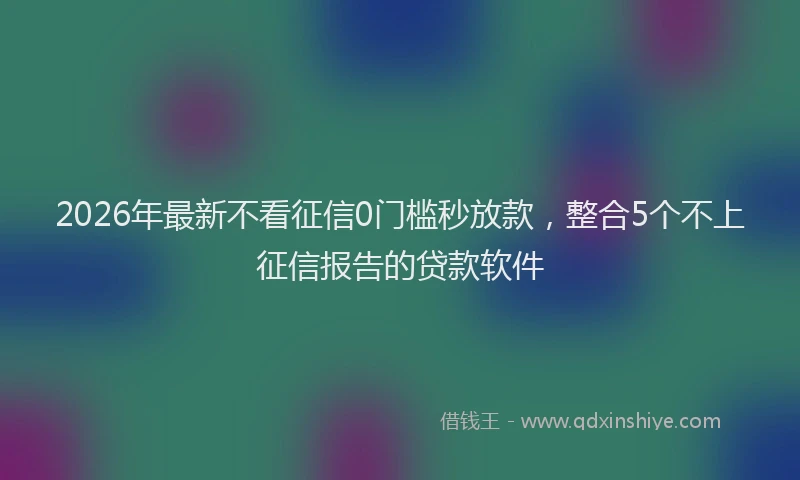 2026年最新不看征信0门槛秒放款，整合5个不上征信报告的贷款软件
