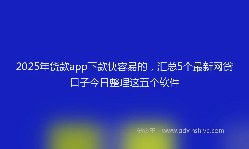 2025年货款app下款快容易的，汇总5个最新网贷口子今日整理这五个软件