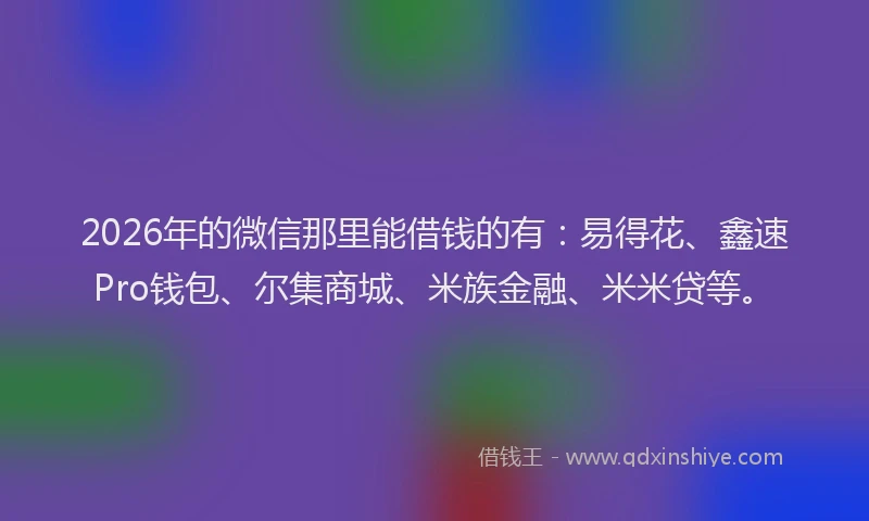 2026年的微信那里能借钱的有：易得花、鑫速Pro钱包、尔集商城、米族金融、米米贷等。