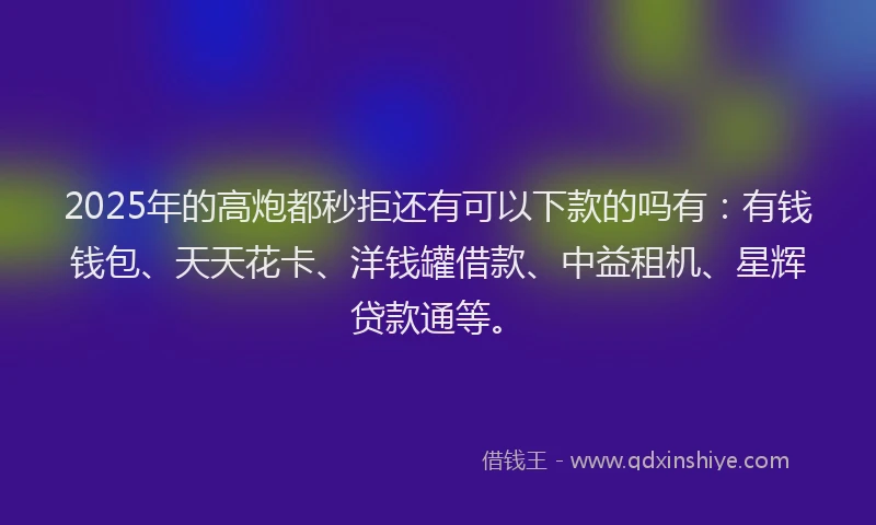 2025年的高炮都秒拒还有可以下款的吗有:有钱钱包、天天花卡、洋钱罐借款、中益租机、星辉贷款通等。
