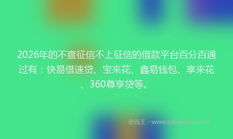 2026年的不查征信不上征信的借款平台百分百通过有:快易借速贷、宝来花、鑫易钱包、享来花、360尊享贷等。