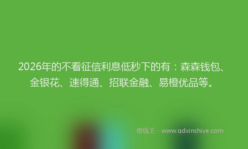 2026年的不看征信利息低秒下的有：森森钱包、金银花、速得通、招联金融、易橙优品等。