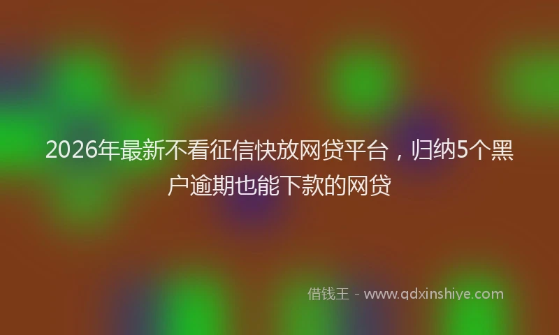 2026年最新不看征信快放网贷平台，归纳5个黑户逾期也能下款的网贷