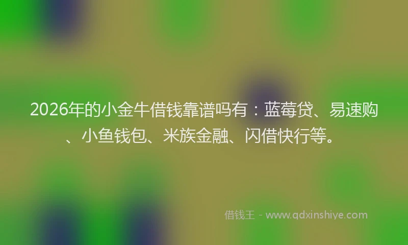 2026年的小金牛借钱靠谱吗有：蓝莓贷、易速购、小鱼钱包、米族金融、闪借快行等。