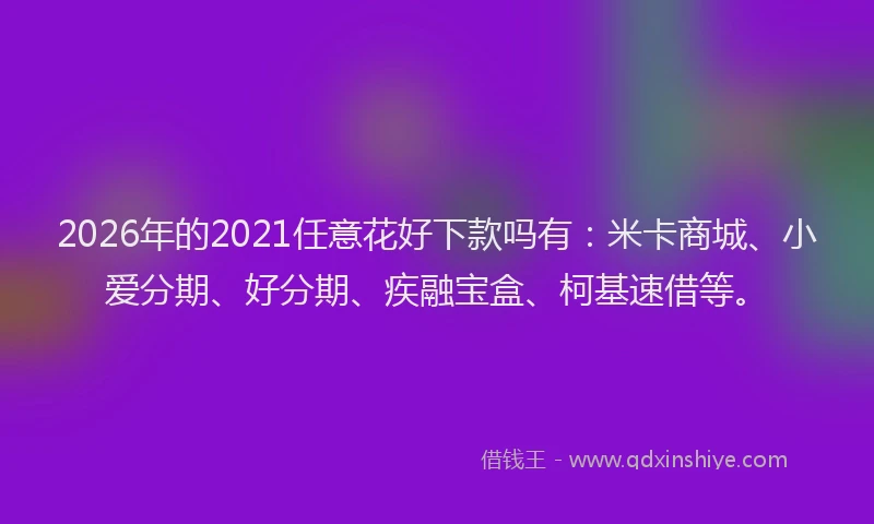 2026年的2021任意花好下款吗有：米卡商城、小爱分期、好分期、疾融宝盒、柯基速借等。