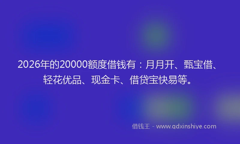 2026年的20000额度借钱有：月月开、甄宝借、轻花优品、现金卡、借贷宝快易等。