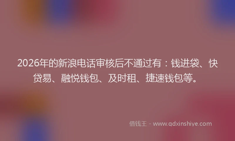 2026年的新浪电话审核后不通过有：钱进袋、快贷易、融悦钱包、及时租、捷速钱包等。