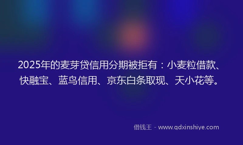 2025年的麦芽贷信用分期被拒有:小麦粒借款、快融宝、蓝鸟信用、京东白条取现、天小花等。
