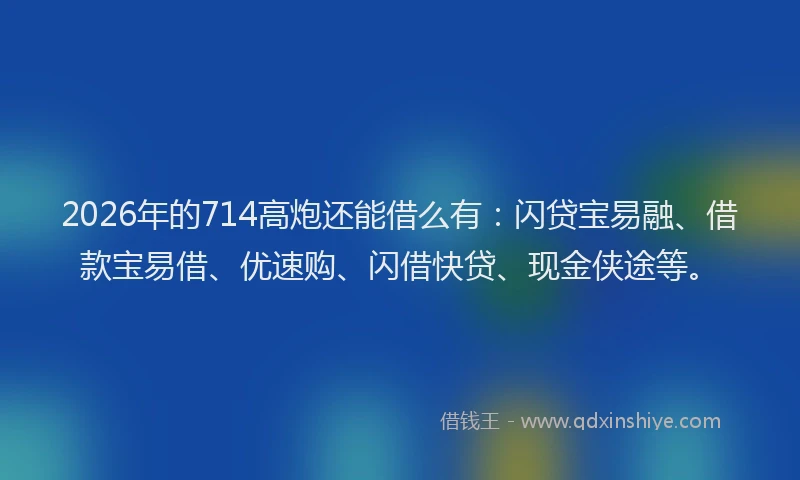 2026年的714高炮还能借么有:闪贷宝易融、借款宝易借、优速购、闪借快贷、现金侠途等。