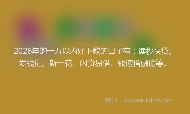 2026年的一万以内好下款的口子有：读秒快贷、爱钱进、新一花、闪贷易借、钱速借融途等。