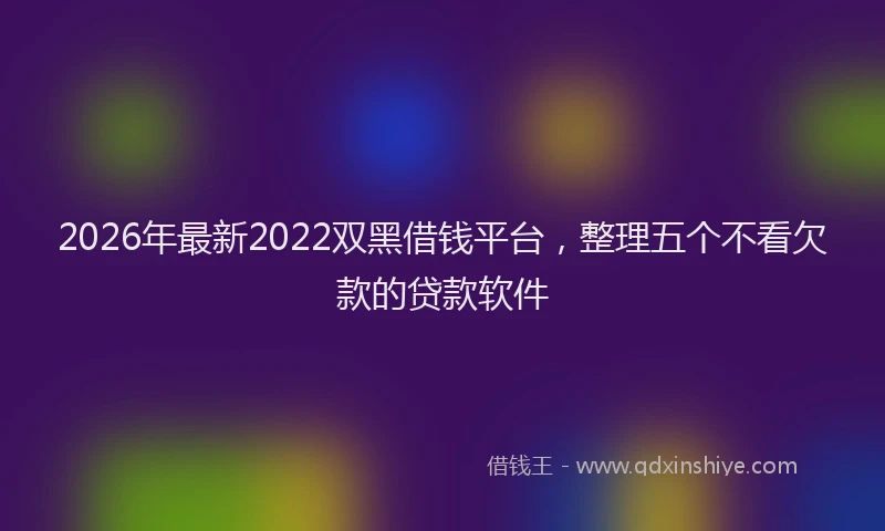2026年最新2022双黑借钱平台，整理五个不看欠款的贷款软件