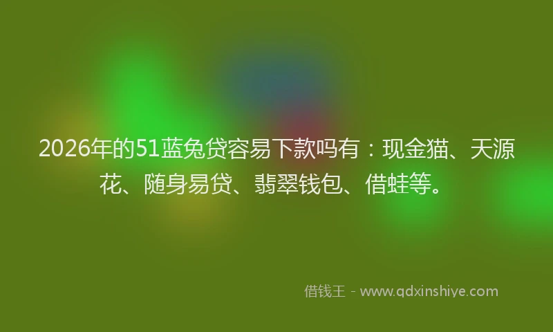2026年的51蓝兔贷容易下款吗有:现金猫、天源花、随身易贷、翡翠钱包、借蛙等。