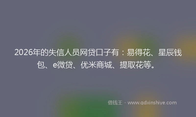 2026年的失信人员网贷口子有:易得花、星辰钱包、e微贷、优米商城、提取花等。