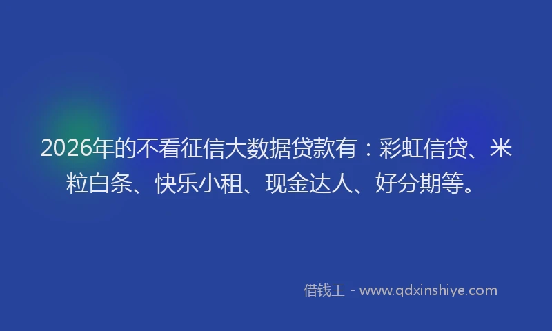 2026年的不看征信大数据贷款有：彩虹信贷、米粒白条、快乐小租、现金达人、好分期等。
